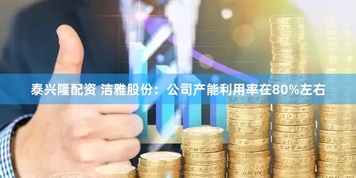 泰兴隆配资 洁雅股份：公司产能利用率在80%左右