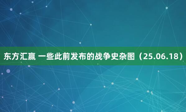 东方汇赢 一些此前发布的战争史杂图（25.06.18）