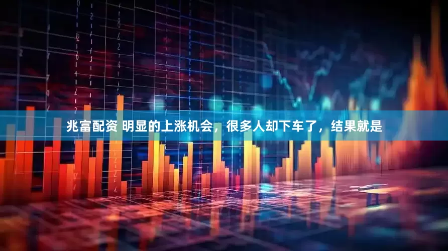 兆富配资 明显的上涨机会，很多人却下车了，结果就是