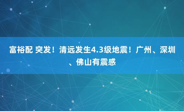 富裕配 突发！清远发生4.3级地震！广州、深圳、佛山有震感