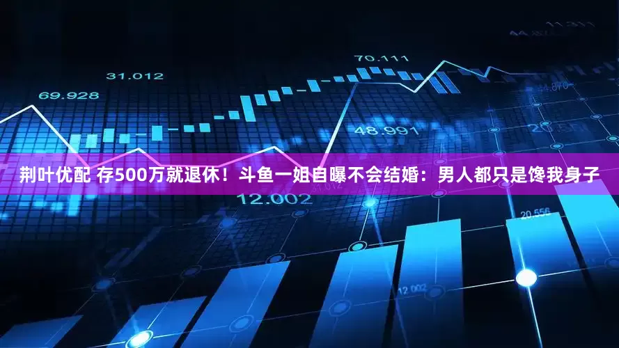 荆叶优配 存500万就退休！斗鱼一姐自曝不会结婚：男人都只是馋我身子
