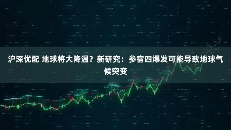沪深优配 地球将大降温？新研究：参宿四爆发可能导致地球气候突变