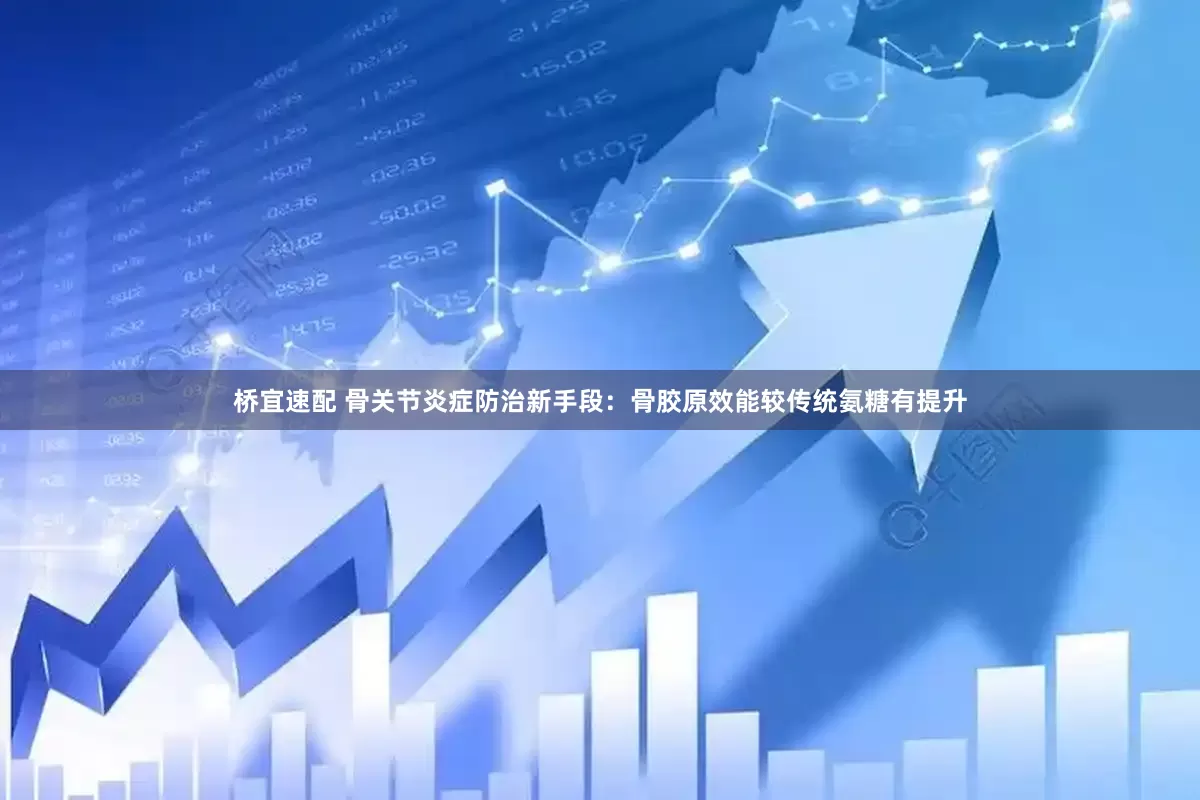 桥宜速配 骨关节炎症防治新手段：骨胶原效能较传统氨糖有提升