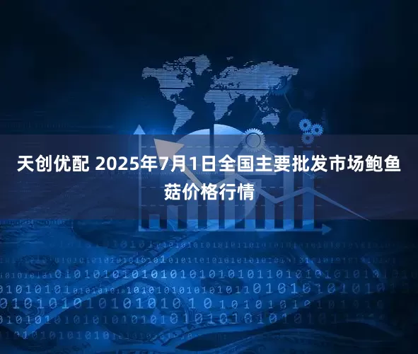 天创优配 2025年7月1日全国主要批发市场鲍鱼菇价格行情