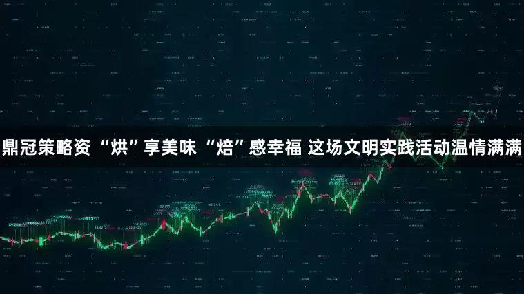 鼎冠策略资 “烘”享美味 “焙”感幸福 这场文明实践活动温情满满