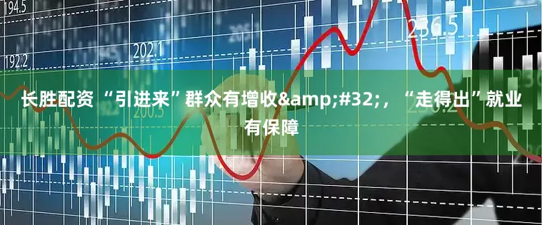长胜配资 “引进来”群众有增收 ，“走得出”就业有保障