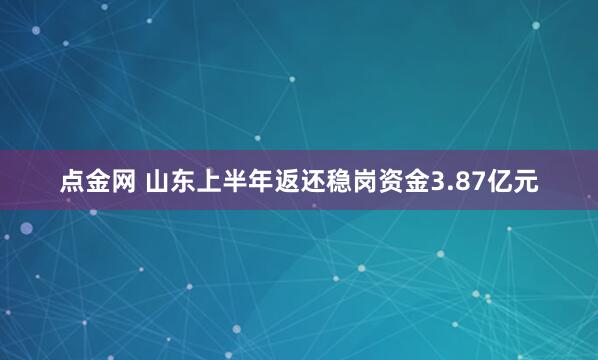 点金网 山东上半年返还稳岗资金3.87亿元
