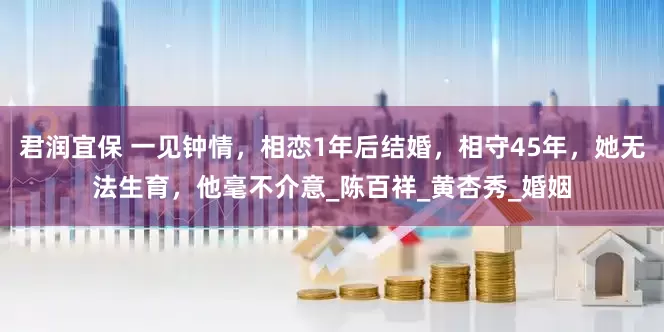 君润宜保 一见钟情，相恋1年后结婚，相守45年，她无法生育，他毫不介意_陈百祥_黄杏秀_婚姻
