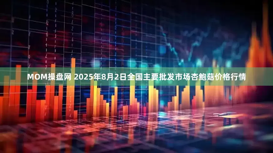 MOM操盘网 2025年8月2日全国主要批发市场杏鲍菇价格行情