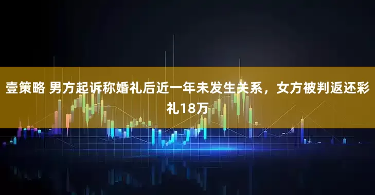 壹策略 男方起诉称婚礼后近一年未发生关系，女方被判返还彩礼18万