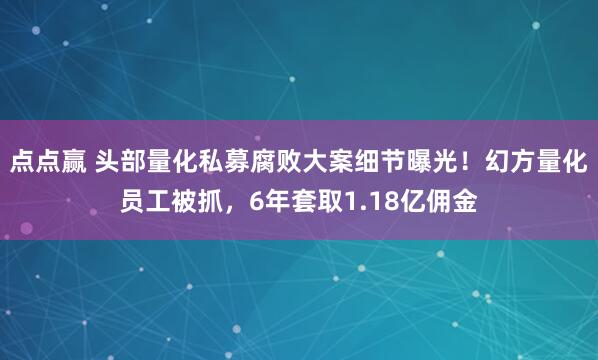点点赢 头部量化私募腐败大案细节曝光！幻方量化员工被抓，6年套取1.18亿佣金