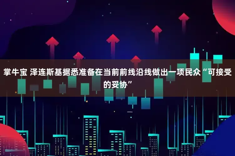 掌牛宝 泽连斯基据悉准备在当前前线沿线做出一项民众“可接受的妥协”