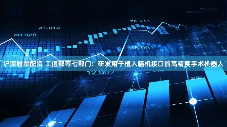 沪深股票配资 工信部等七部门：研发用于植入脑机接口的高精度手术机器人