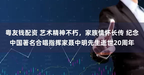 粤友钱配资 艺术精神不朽，家族情怀长传 纪念中国著名合唱指挥家聂中明先生逝世20周年