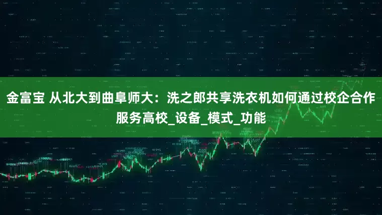 金富宝 从北大到曲阜师大：洗之郎共享洗衣机如何通过校企合作服务高校_设备_模式_功能