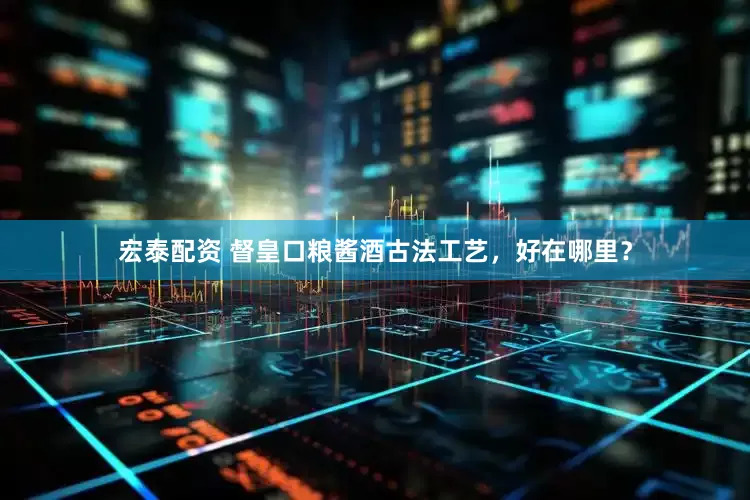 宏泰配资 督皇口粮酱酒古法工艺，好在哪里？