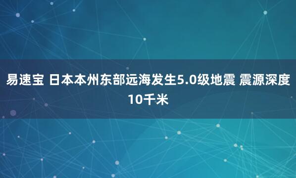 易速宝 日本本州东部远海发生5.0级地震 震源深度10千米