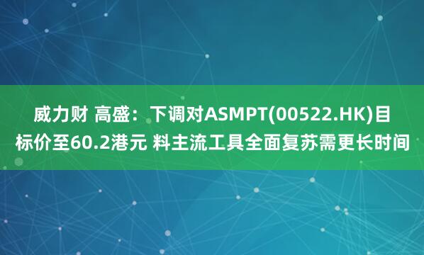 威力财 高盛：下调对ASMPT(00522.HK)目标价至60.2港元 料主流工具全面复苏需更长时间