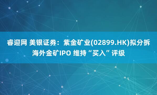 睿迎网 美银证券：紫金矿业(02899.HK)拟分拆海外金矿IPO 维持“买入”评级