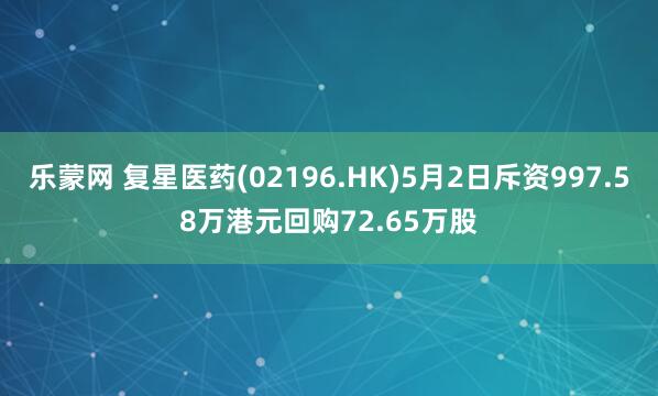 乐蒙网 复星医药(02196.HK)5月2日斥资997.58万港元回购72.65万股