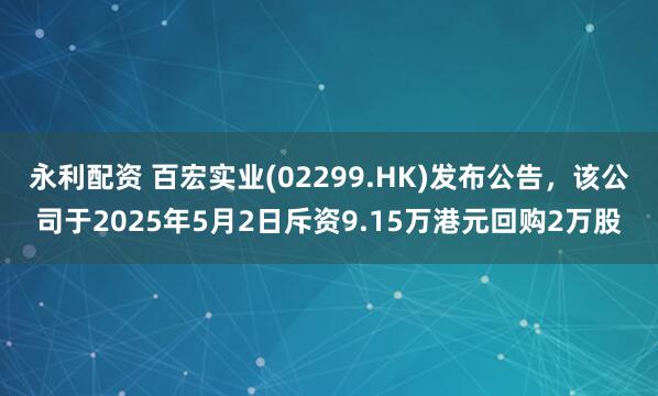 永利配资 百宏实业(02299.HK)发布公告，该公司于2025年5月2日斥资9.15万港元回购2万股