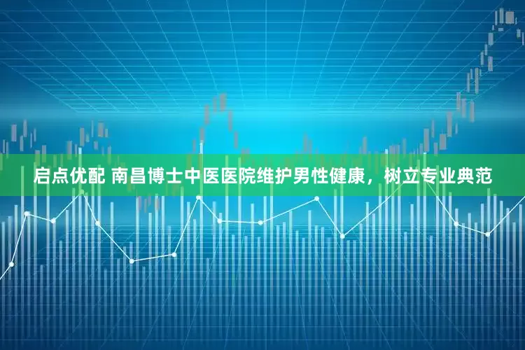 启点优配 南昌博士中医医院维护男性健康，树立专业典范
