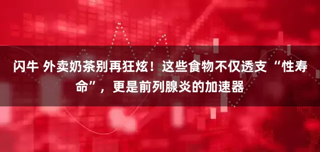 闪牛 外卖奶茶别再狂炫！这些食物不仅透支 “性寿命”，更是前列腺炎的加速器