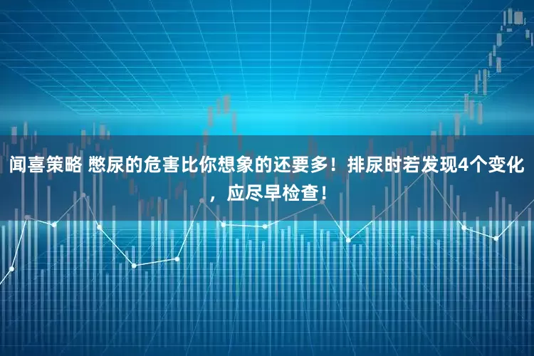 闻喜策略 憋尿的危害比你想象的还要多！排尿时若发现4个变化，应尽早检查！