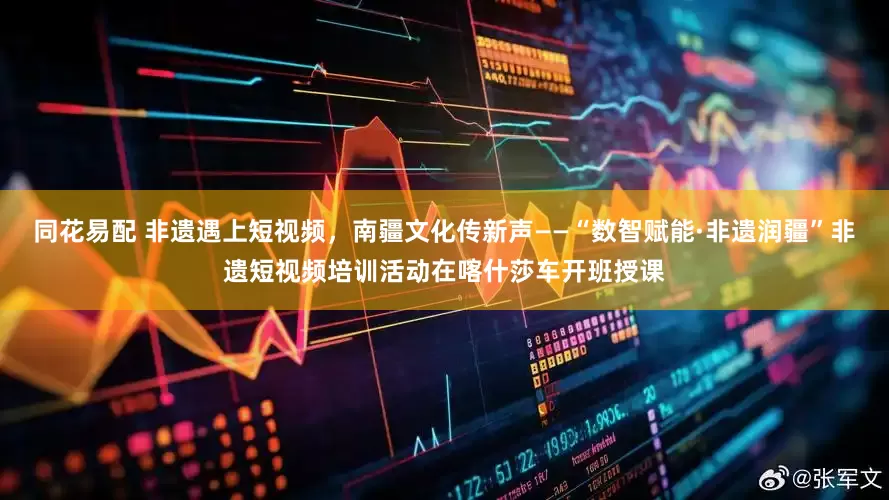同花易配 非遗遇上短视频，南疆文化传新声——“数智赋能·非遗润疆”非遗短视频培训活动在喀什莎车开班授课