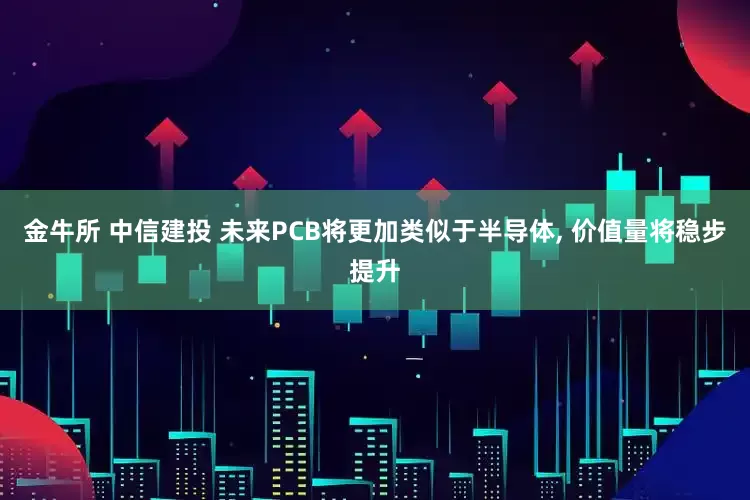 金牛所 中信建投 未来PCB将更加类似于半导体, 价值量将稳步提升