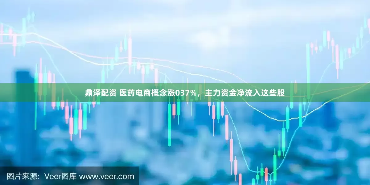 鼎泽配资 医药电商概念涨037%，主力资金净流入这些股