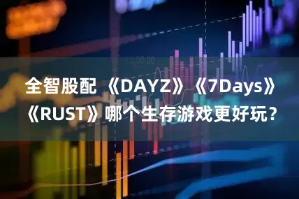 全智股配 《DAYZ》《7Days》《RUST》哪个生存游戏更好玩？