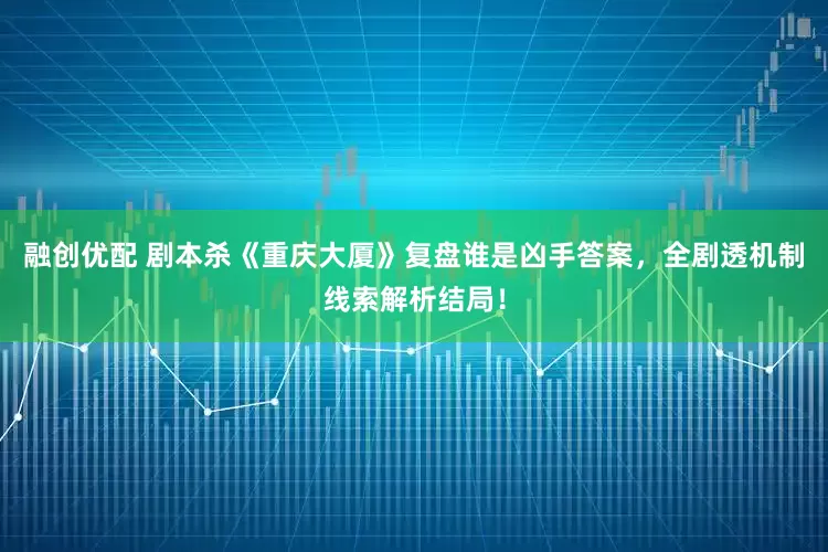 融创优配 剧本杀《重庆大厦》复盘谁是凶手答案，全剧透机制线索解析结局！