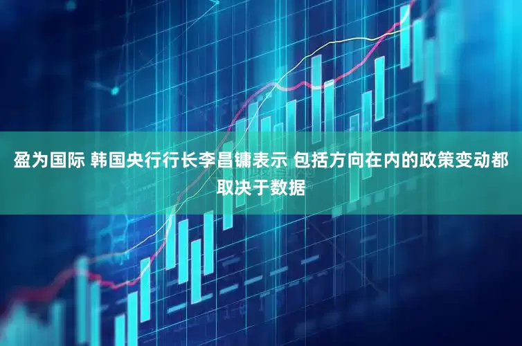 盈为国际 韩国央行行长李昌镛表示 包括方向在内的政策变动都取决于数据
