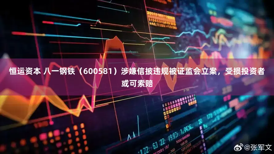恒运资本 八一钢铁（600581）涉嫌信披违规被证监会立案，受损投资者或可索赔