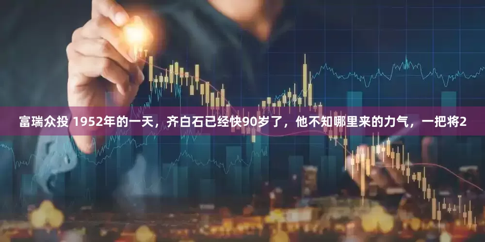 富瑞众投 1952年的一天，齐白石已经快90岁了，他不知哪里来的力气，一把将2