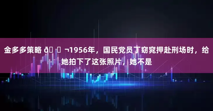 金多多策略 🌬1956年，国民党员丁窈窕押赴刑场时，给她拍下了这张照片，她不是