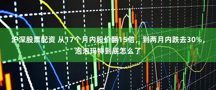 沪深股票配资 从17个月内股价翻15倍，到两月内跌去30%，泡泡玛特到底怎么了