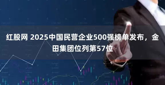 红股网 2025中国民营企业500强榜单发布，金田集团位列第57位