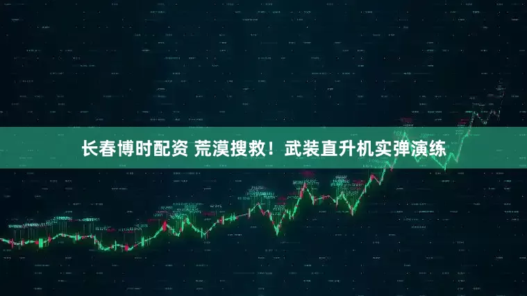 长春博时配资 荒漠搜救！武装直升机实弹演练