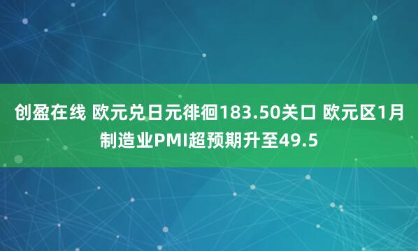 创盈在线 欧元兑日元徘徊183.50关口 欧元区1月制造业PMI超预期升至49.5