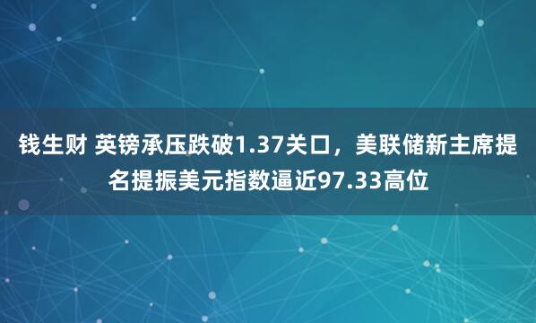 钱生财 英镑承压跌破1.37关口，美联储新主席提名提振美元指数逼近97.33高位